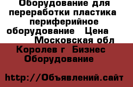 Оборудование для переработки пластика, периферийное оборудование › Цена ­ 450 000 - Московская обл., Королев г. Бизнес » Оборудование   